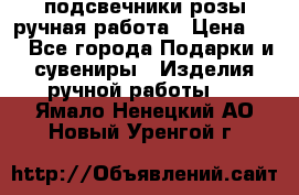 подсвечники розы ручная работа › Цена ­ 1 - Все города Подарки и сувениры » Изделия ручной работы   . Ямало-Ненецкий АО,Новый Уренгой г.